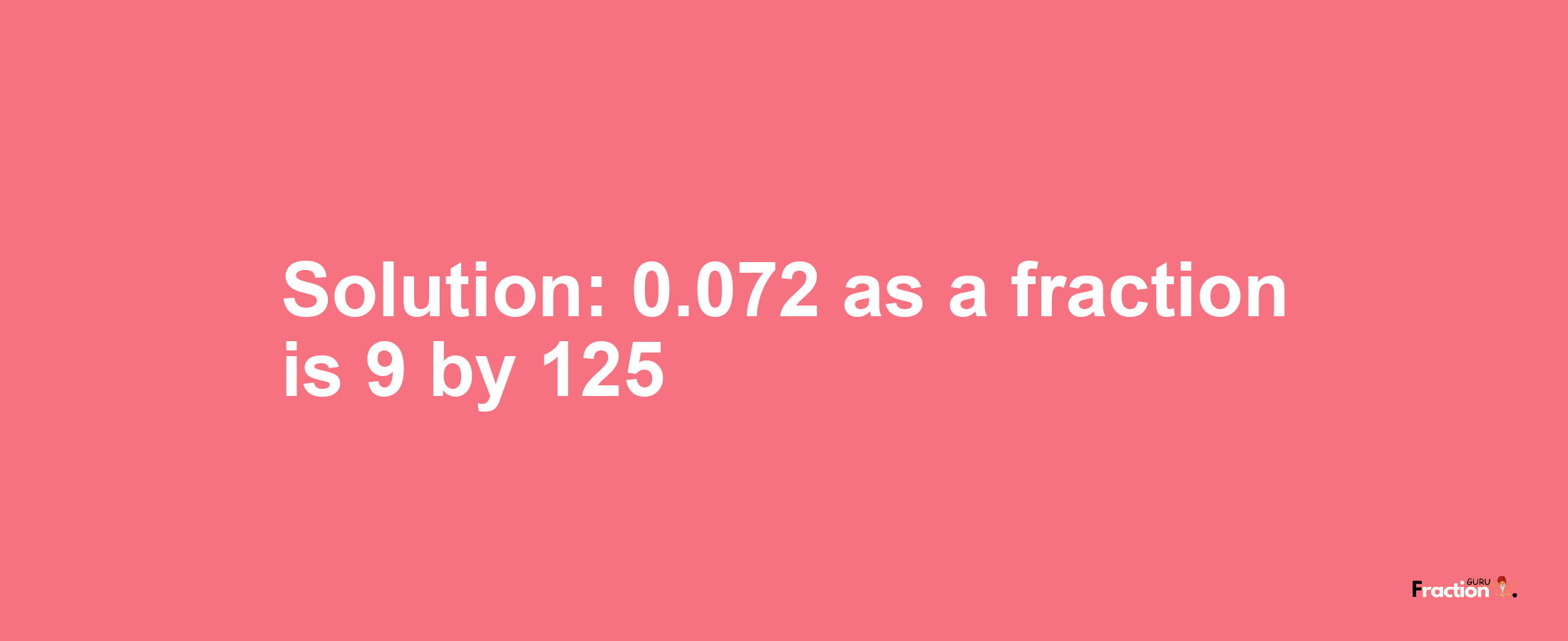 Solution:0.072 as a fraction is 9/125